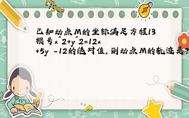 已知动点M的坐标满足方程13根号x^2+y^2=12x +5y -12的绝对值,则动点M的轨迹是?