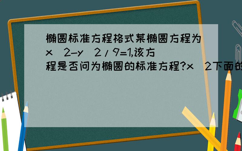 椭圆标准方程格式某椭圆方程为x^2-y^2/9=1,该方程是否问为椭圆的标准方程?x^2下面的分母1要不要写上去?