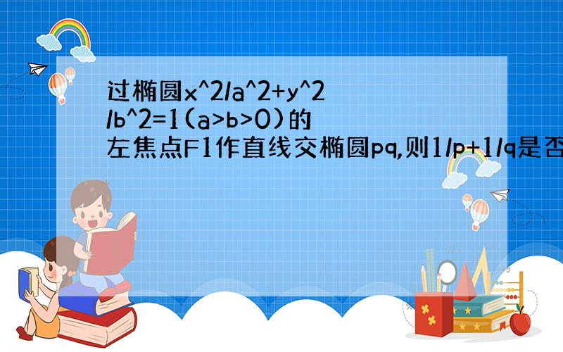 过椭圆x^2/a^2+y^2/b^2=1(a>b>0)的左焦点F1作直线交椭圆pq,则1/p+1/q是否为定值