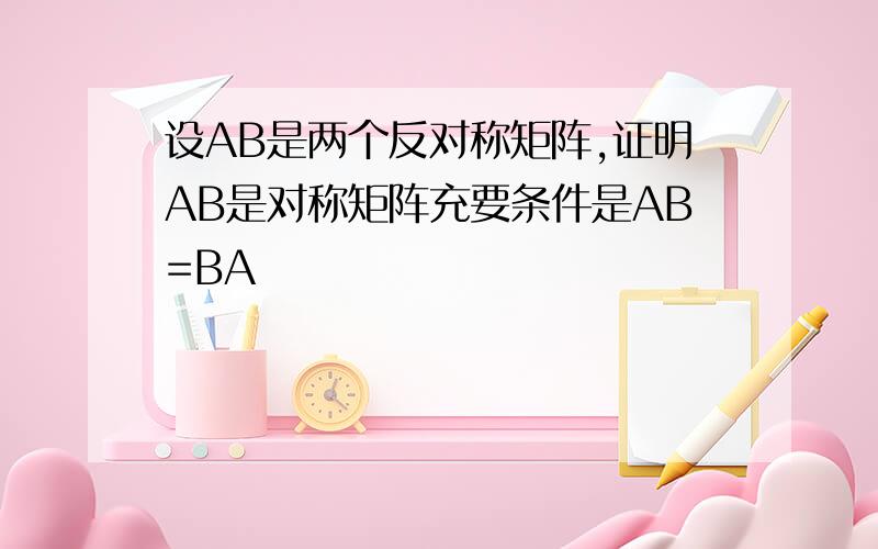 设AB是两个反对称矩阵,证明AB是对称矩阵充要条件是AB=BA