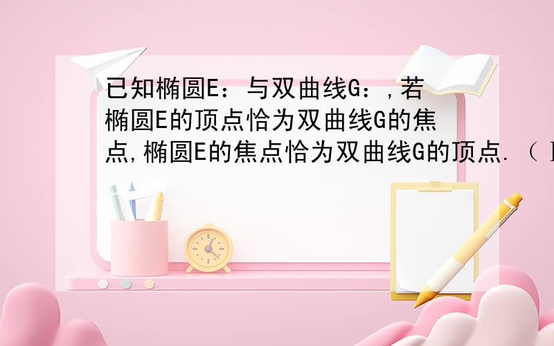 已知椭圆E：与双曲线G：,若椭圆E的顶点恰为双曲线G的焦点,椭圆E的焦点恰为双曲线G的顶点.（Ⅰ）求椭圆