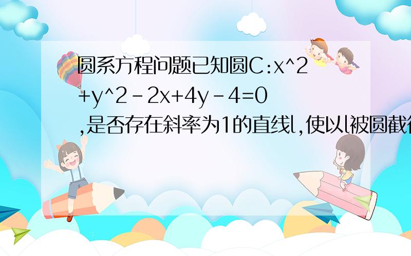 圆系方程问题已知圆C:x^2+y^2-2x+4y-4=0,是否存在斜率为1的直线l,使以l被圆截得的弦AB为直径的圆过原