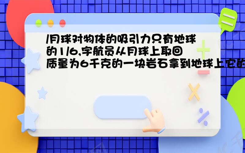 /月球对物体的吸引力只有地球的1/6,宇航员从月球上取回质量为6千克的一块岩石拿到地球上它的质量是多少?