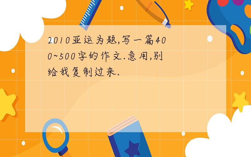 2010亚运为题,写一篇400~500字的作文.急用,别给我复制过来.