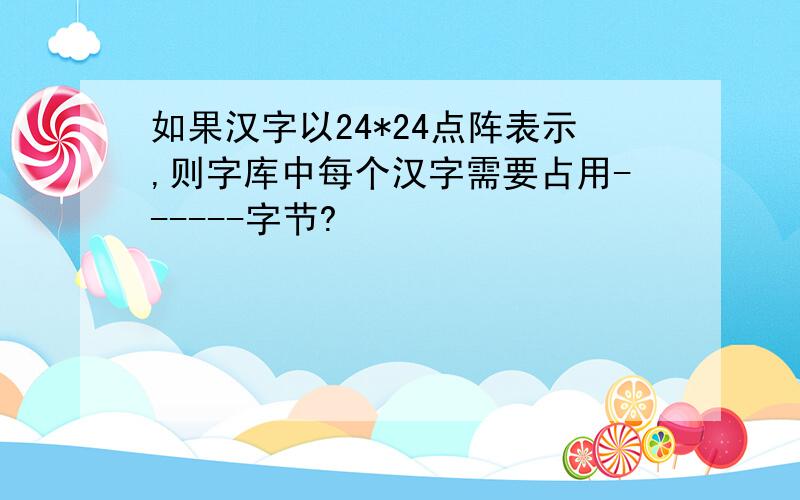 如果汉字以24*24点阵表示,则字库中每个汉字需要占用------字节?