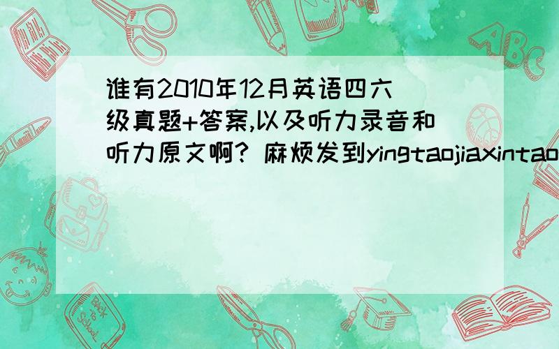 谁有2010年12月英语四六级真题+答案,以及听力录音和听力原文啊? 麻烦发到yingtaojiaxintao@sina