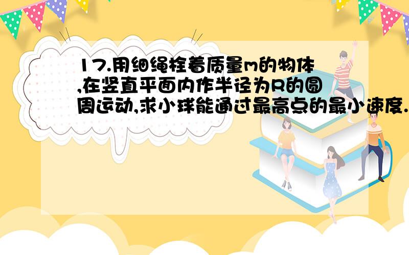 17.用细绳栓着质量m的物体,在竖直平面内作半径为R的圆周运动,求小球能通过最高点的最小速度.