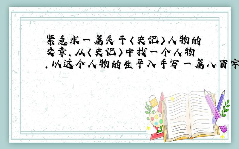 紧急求一篇关于〈史记〉人物的文章,从〈史记〉中找一个人物,以这个人物的生平入手写一篇八百字的文章,..