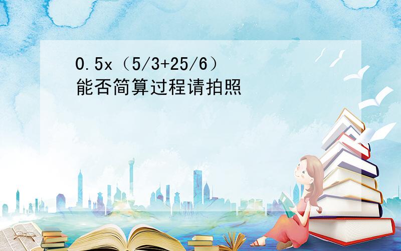 0.5x（5/3+25/6）能否简算过程请拍照