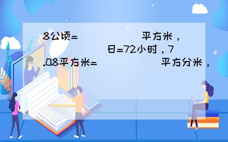 8公顷=______平方米，______日=72小时，7.08平方米=______平方分米，______毫升=3.08立