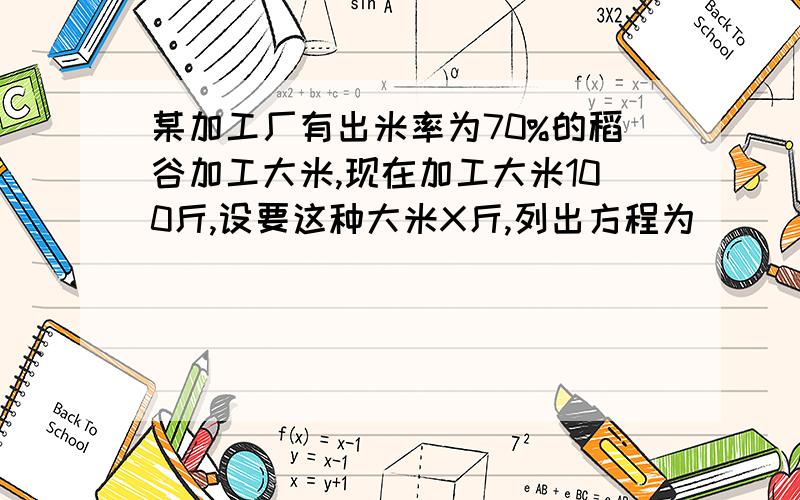 某加工厂有出米率为70%的稻谷加工大米,现在加工大米100斤,设要这种大米X斤,列出方程为