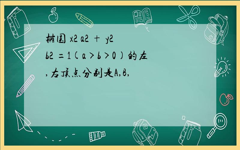 椭圆 x2 a2 + y2 b2 =1(a>b>0)的左,右顶点分别是A,B,