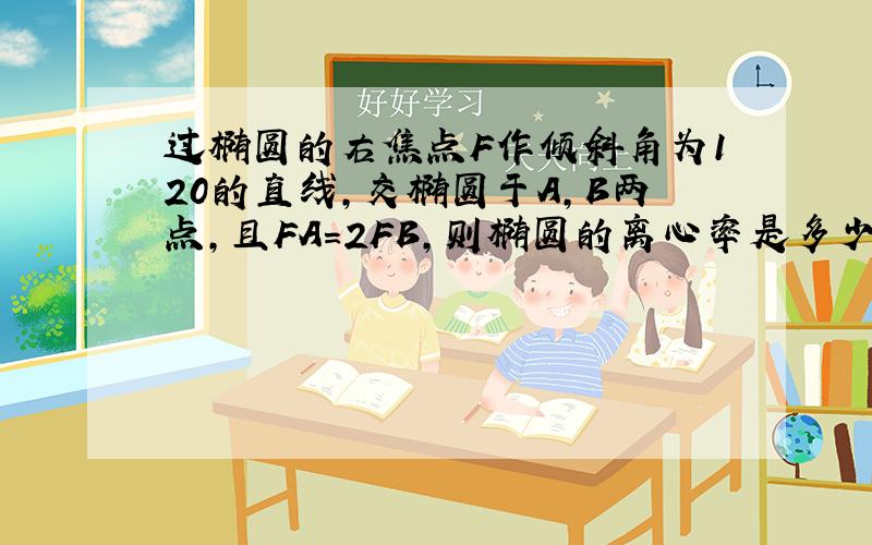 过椭圆的右焦点F作倾斜角为120的直线,交椭圆于A,B两点,且FA=2FB,则椭圆的离心率是多少