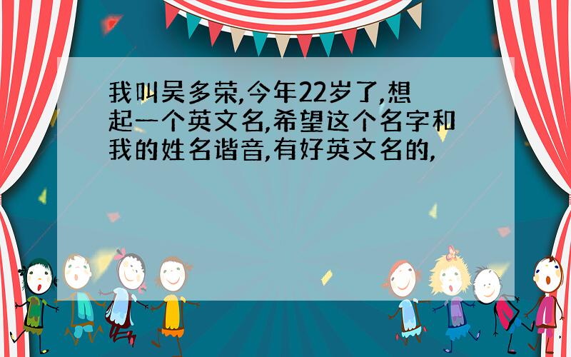 我叫吴多荣,今年22岁了,想起一个英文名,希望这个名字和我的姓名谐音,有好英文名的,