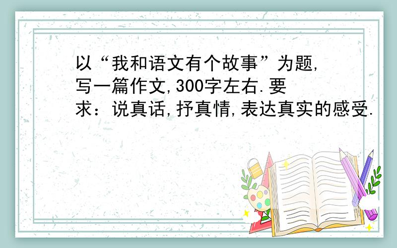 以“我和语文有个故事”为题,写一篇作文,300字左右.要求：说真话,抒真情,表达真实的感受.