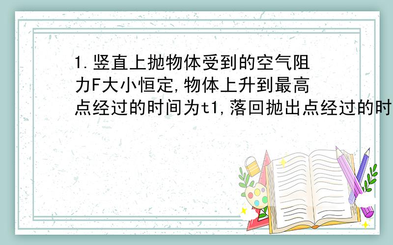 1.竖直上抛物体受到的空气阻力F大小恒定,物体上升到最高点经过的时间为t1,落回抛出点经过的时间为t2,上升时的加速度为