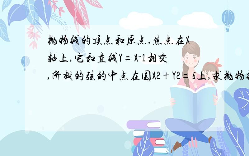 抛物线的顶点和原点,焦点在X轴上,它和直线Y=X-1相交,所截的弦的中点在圆X2+Y2=5上,求抛物线方程