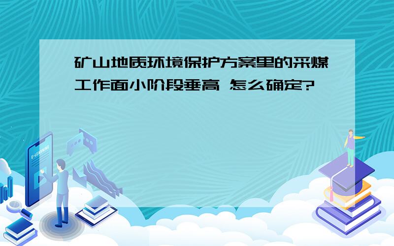 矿山地质环境保护方案里的采煤工作面小阶段垂高 怎么确定?