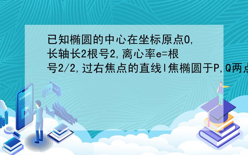 已知椭圆的中心在坐标原点O,长轴长2根号2,离心率e=根号2/2,过右焦点的直线l焦椭圆于P,Q两点