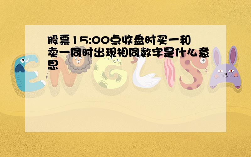 股票15:00点收盘时买一和卖一同时出现相同数字是什么意思