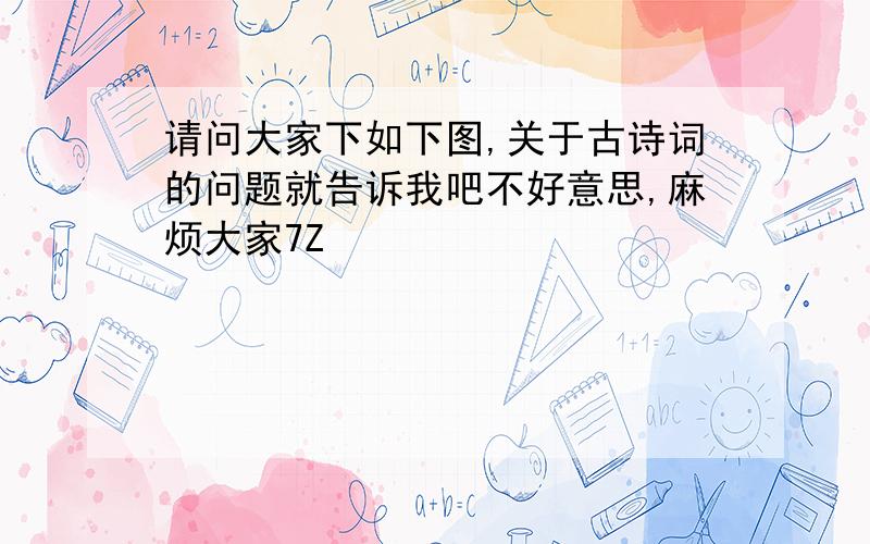 请问大家下如下图,关于古诗词的问题就告诉我吧不好意思,麻烦大家7Z