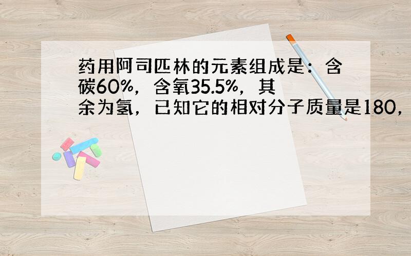 药用阿司匹林的元素组成是：含碳60%，含氧35.5%，其余为氢，已知它的相对分子质量是180，若阿司匹林的化学式用CXH