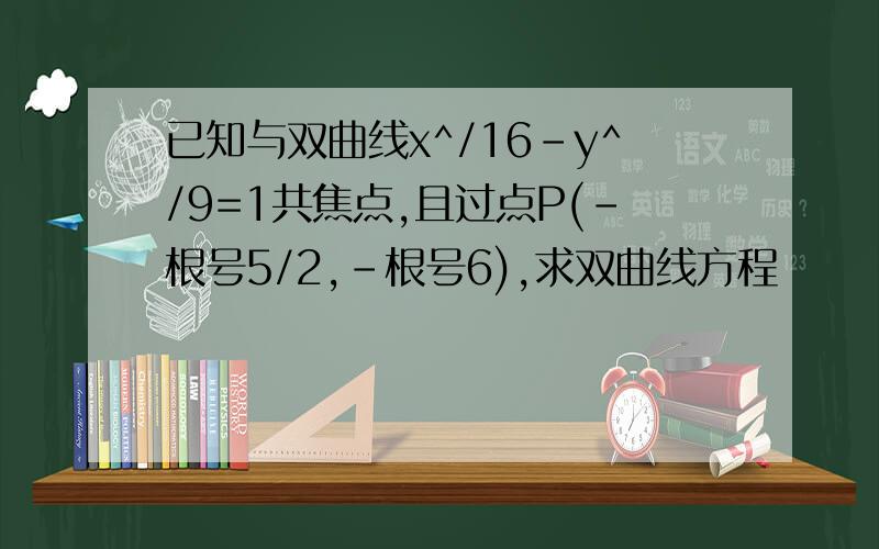 已知与双曲线x^/16-y^/9=1共焦点,且过点P(-根号5/2,-根号6),求双曲线方程