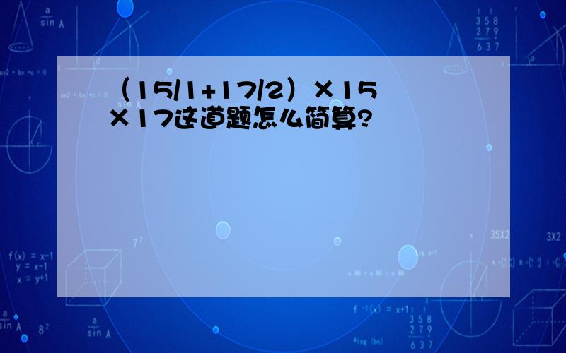 （15/1+17/2）×15×17这道题怎么简算?