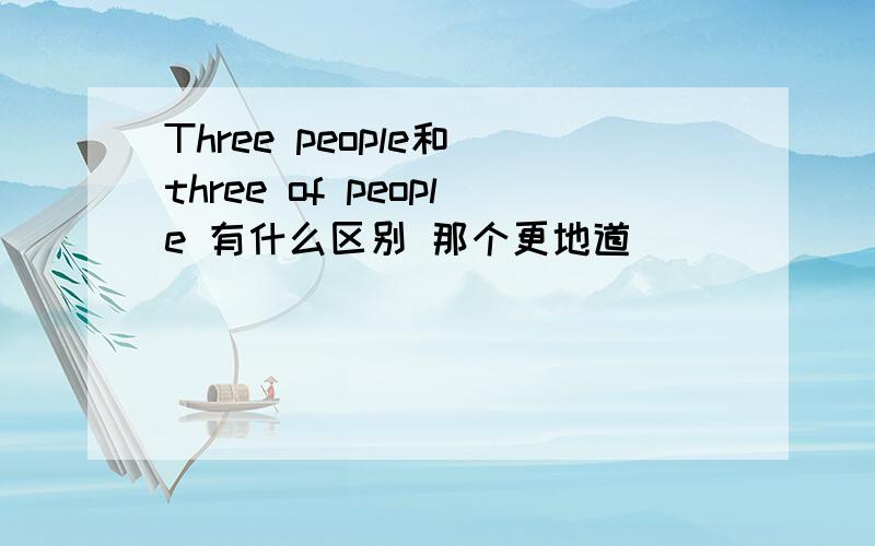 Three people和 three of people 有什么区别 那个更地道