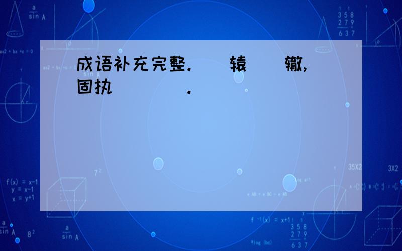 成语补充完整.（）辕（）辙,固执（）（）.