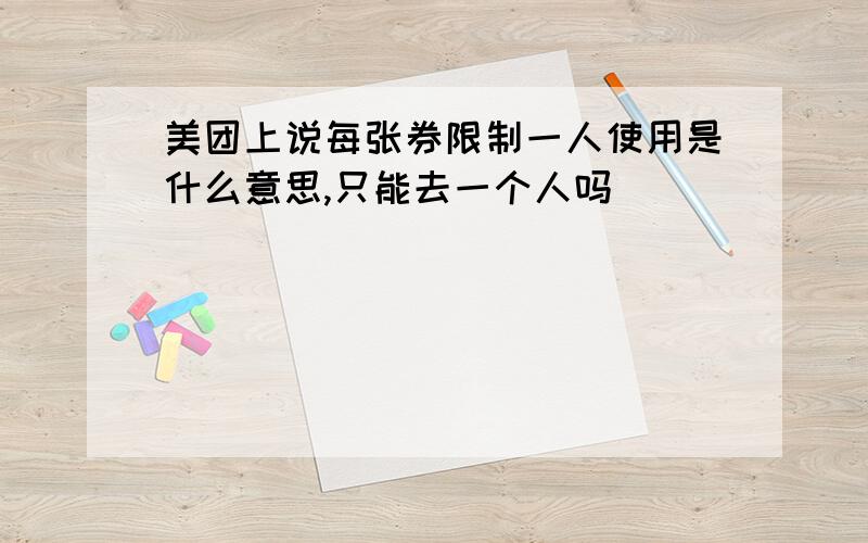 美团上说每张券限制一人使用是什么意思,只能去一个人吗