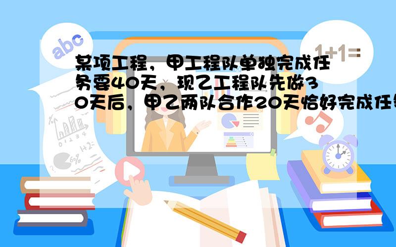 某项工程，甲工程队单独完成任务要40天，现乙工程队先做30天后，甲乙两队合作20天恰好完成任务，乙工程队单独做要多少天才