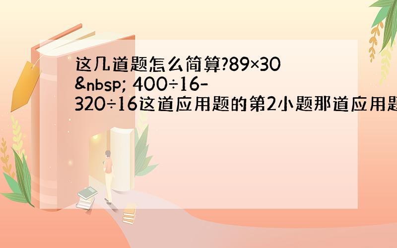 这几道题怎么简算?89×30  400÷16-320÷16这道应用题的第2小题那道应用题的第二小题不是简算，这