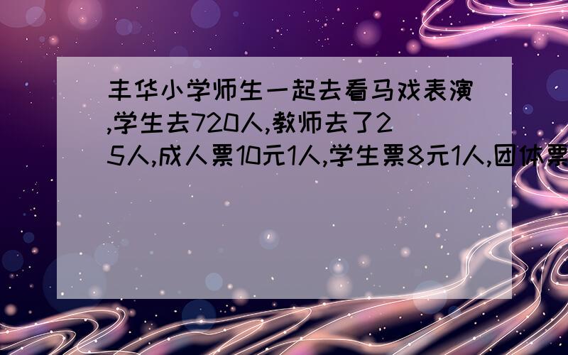 丰华小学师生一起去看马戏表演,学生去720人,教师去了25人,成人票10元1人,学生票8元1人,团体票(50人以上含50