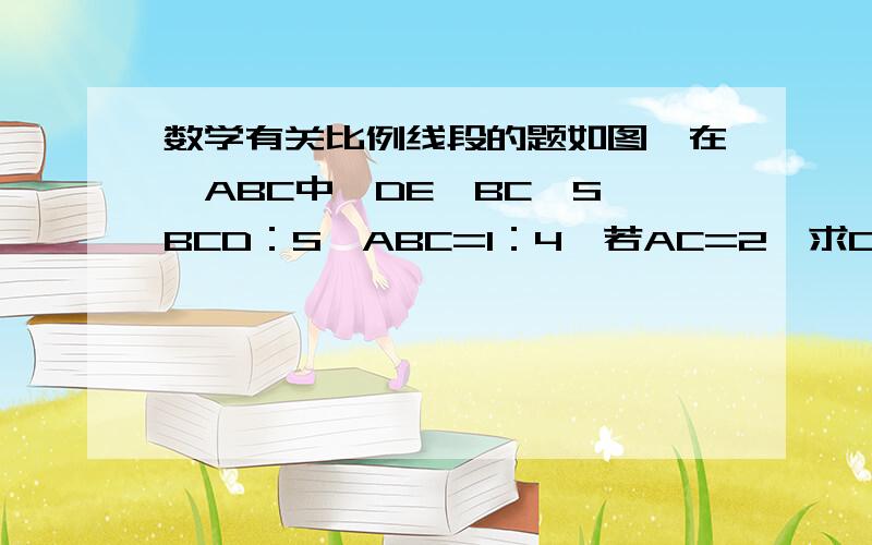 数学有关比例线段的题如图,在△ABC中,DE‖BC,S△BCD：S△ABC=1：4,若AC=2,求CE的长只能用比例线段