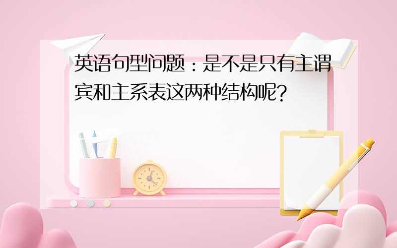 英语句型问题：是不是只有主谓宾和主系表这两种结构呢?