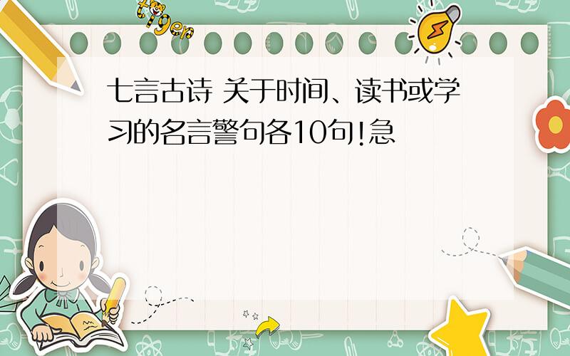 七言古诗 关于时间、读书或学习的名言警句各10句!急