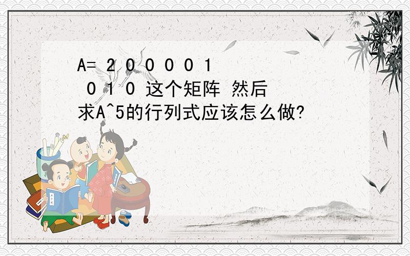 A= 2 0 0 0 0 1 0 1 0 这个矩阵 然后求A^5的行列式应该怎么做?