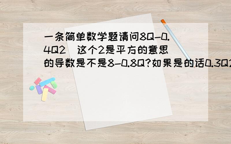 一条简单数学题请问8Q-0.4Q2(这个2是平方的意思）的导数是不是8-0.8Q?如果是的话0.3Q2-12Q+140＝