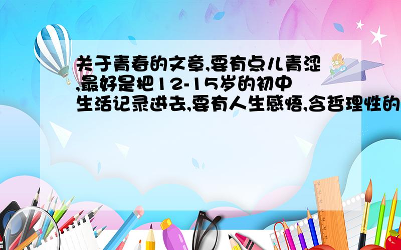 关于青春的文章,要有点儿青涩,最好是把12-15岁的初中生活记录进去,要有人生感悟,含哲理性的语句,