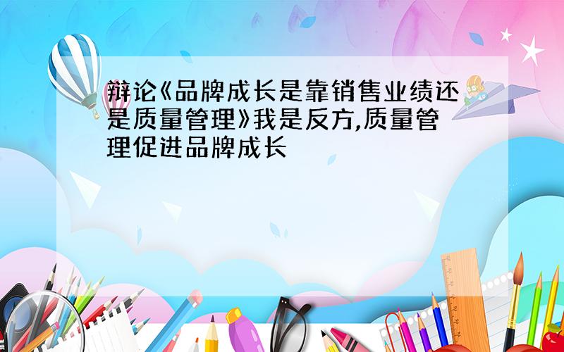 辩论《品牌成长是靠销售业绩还是质量管理》我是反方,质量管理促进品牌成长