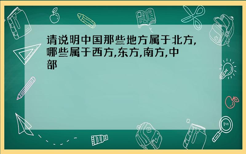 请说明中国那些地方属于北方,哪些属于西方,东方,南方,中部