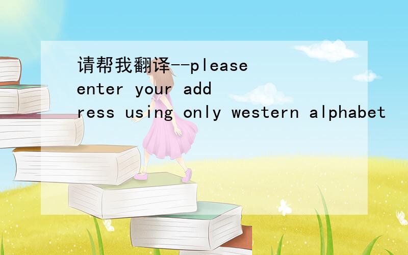 请帮我翻译--please enter your address using only western alphabet