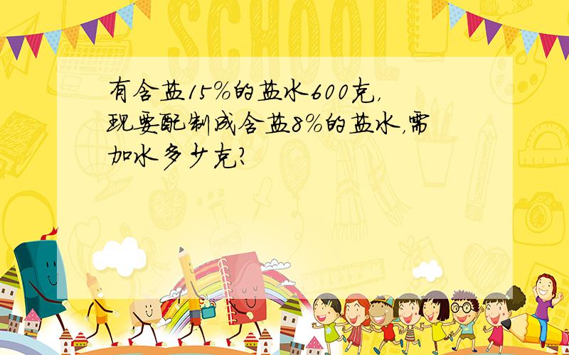 有含盐15%的盐水600克，现要配制成含盐8%的盐水，需加水多少克？