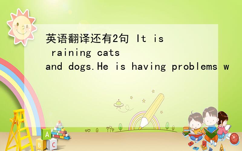 英语翻译还有2句 It is raining cats and dogs.He is having problems w