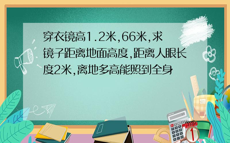 穿衣镜高1.2米,66米,求镜子距离地面高度,距离人眼长度2米,离地多高能照到全身