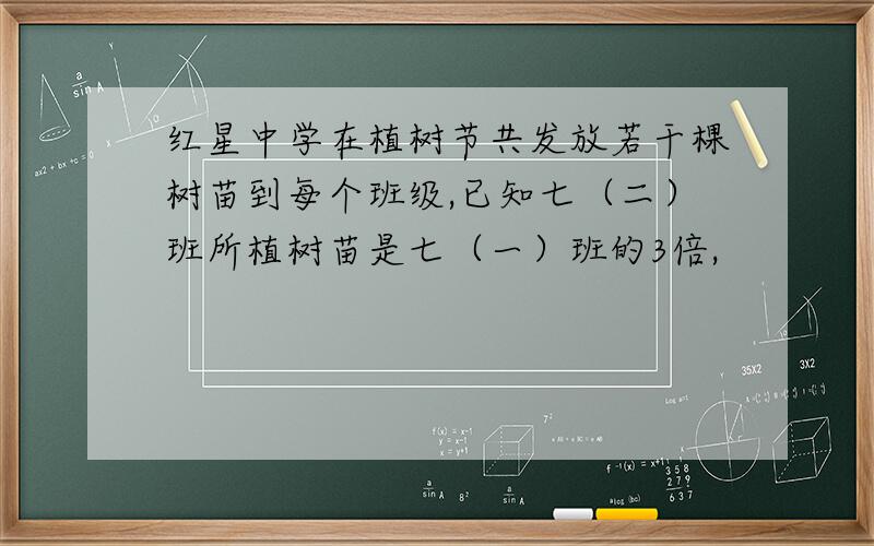 红星中学在植树节共发放若干棵树苗到每个班级,已知七（二）班所植树苗是七（一）班的3倍,