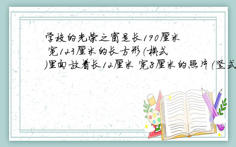 学校的光荣之窗是长190厘米 宽123厘米的长方形（横式）里面放着长12厘米 宽8厘米的照片（竖式） 无论纵向横向或照片