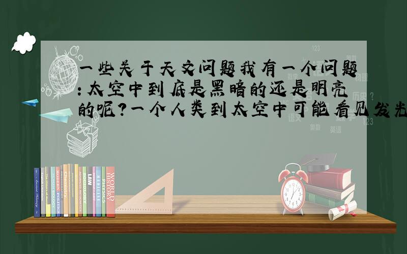 一些关于天文问题我有一个问题：太空中到底是黑暗的还是明亮的呢?一个人类到太空中可能看见发光的星体吗?我们看见的这些美丽的