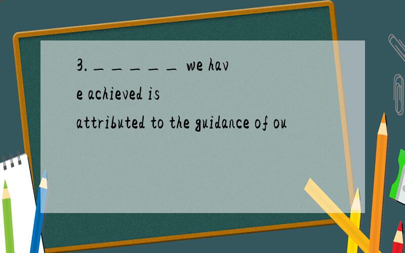 3._____ we have achieved is attributed to the guidance of ou